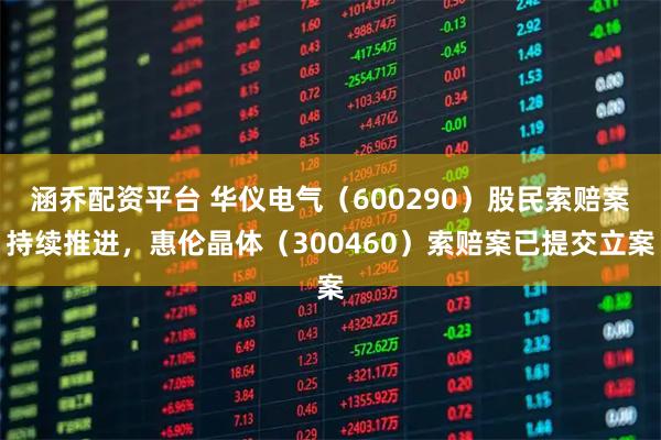 涵乔配资平台 华仪电气（600290）股民索赔案持续推进，惠伦晶体（300460）索赔案已提交立案