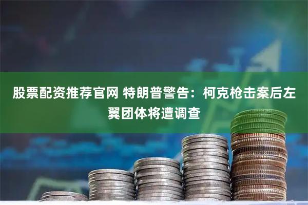 股票配资推荐官网 特朗普警告：柯克枪击案后左翼团体将遭调查