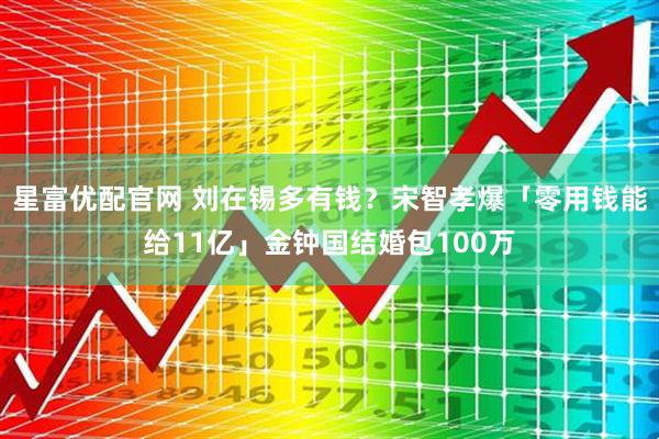 星富优配官网 刘在锡多有钱？宋智孝爆「零用钱能给11亿」金钟国结婚包100万