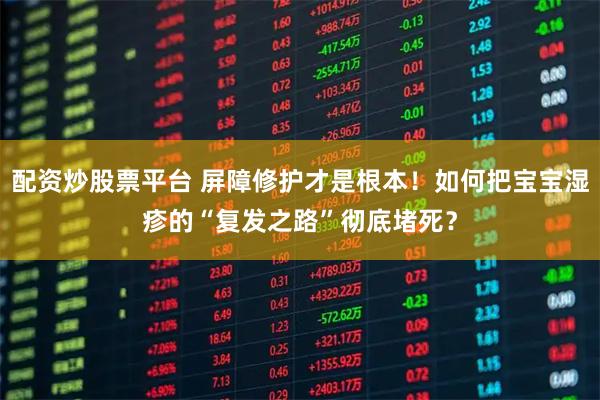 配资炒股票平台 屏障修护才是根本！如何把宝宝湿疹的“复发之路”彻底堵死？