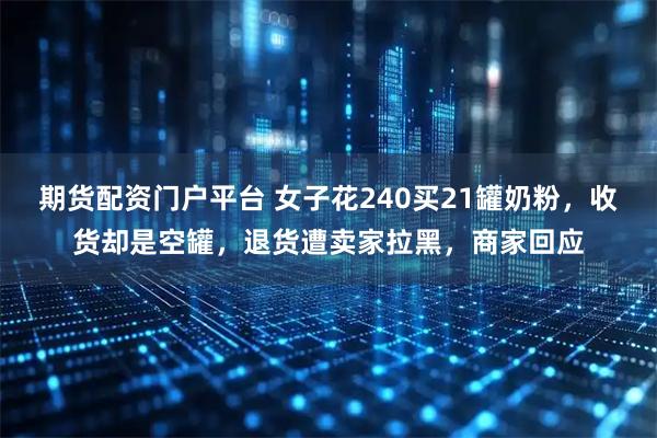 期货配资门户平台 女子花240买21罐奶粉，收货却是空罐，退货遭卖家拉黑，商家回应