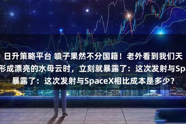 日升策略平台 喷子果然不分国籍！老外看到我们天舟9号货运飞船在空中形成漂亮的水母云时，立刻就暴露了：这次发射与SpaceX相比成本是多少？