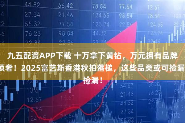 九五配资APP下载 十万拿下黄钻，万元拥有品牌顶奢！2025富艺斯香港秋拍落槌，这些品类或可捡漏！