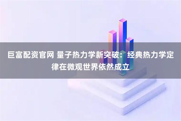 巨富配资官网 量子热力学新突破：经典热力学定律在微观世界依然成立