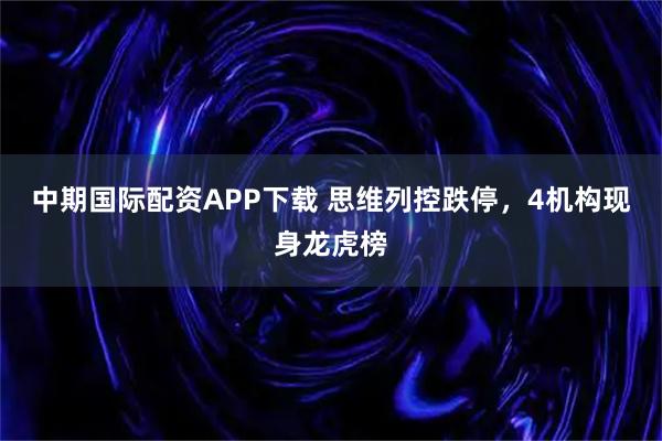 中期国际配资APP下载 思维列控跌停，4机构现身龙虎榜