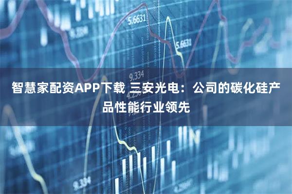 智慧家配资APP下载 三安光电：公司的碳化硅产品性能行业领先