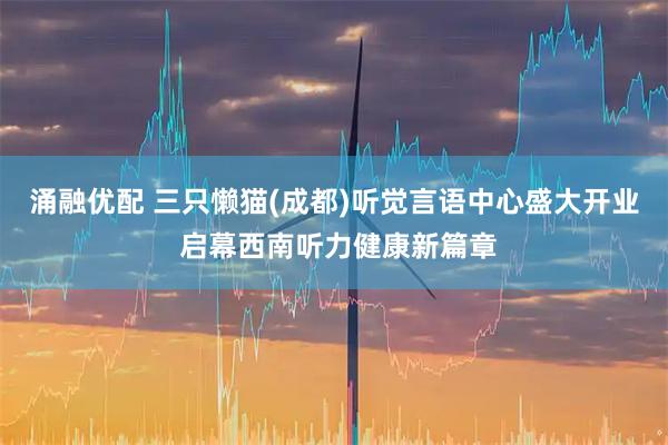 涌融优配 三只懒猫(成都)听觉言语中心盛大开业 启幕西南听力健康新篇章