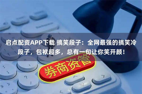 启点配资APP下载 搞笑段子：全网最强的搞笑冷段子，包袱超多，总有一句让你笑开颜！
