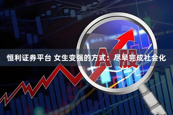 恒利证券平台 女生变强的方式:尽早完成社会化