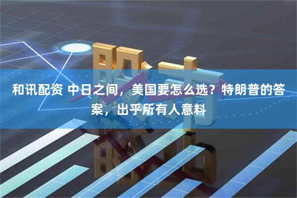 和讯配资 中日之间，美国要怎么选？特朗普的答案，出乎所有人意料