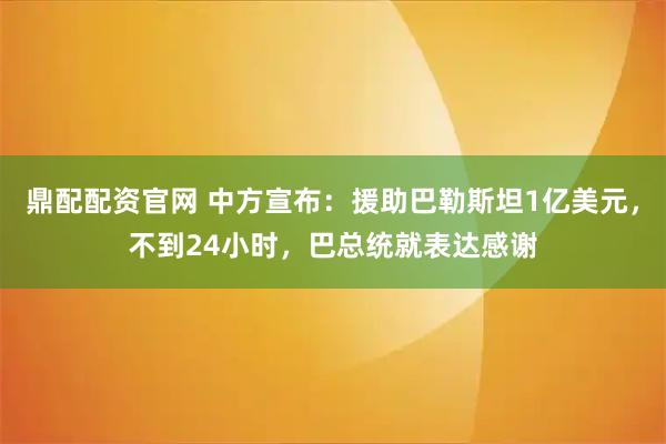 鼎配配资官网 中方宣布:援助巴勒斯坦1亿美元,不到24小时,巴总统就表达感谢