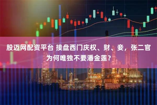 股迈网配资平台 接盘西门庆权、财、妾,张二官为何唯独不要潘金莲?