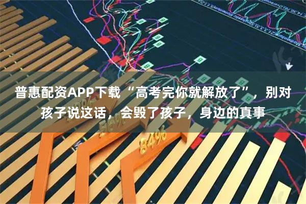普惠配资APP下载 “高考完你就解放了”,别对孩子说这话,会毁了孩子,身边的真事