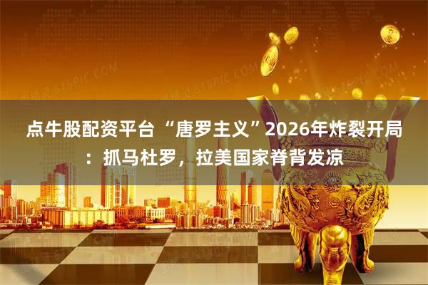 点牛股配资平台 “唐罗主义”2026年炸裂开局：抓马杜罗，拉美国家脊背发凉