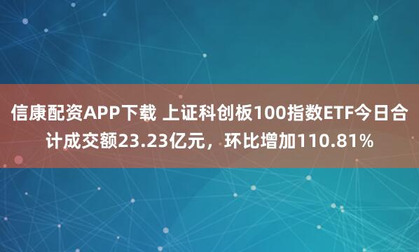 信康配资APP下载 上证科创板100指数ETF今日合计成交额23.23亿元，环比增加110.81%