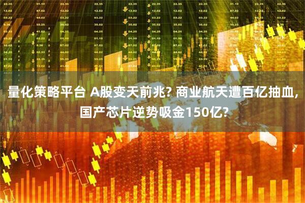 量化策略平台 A股变天前兆? 商业航天遭百亿抽血, 国产芯片逆势吸金150亿?