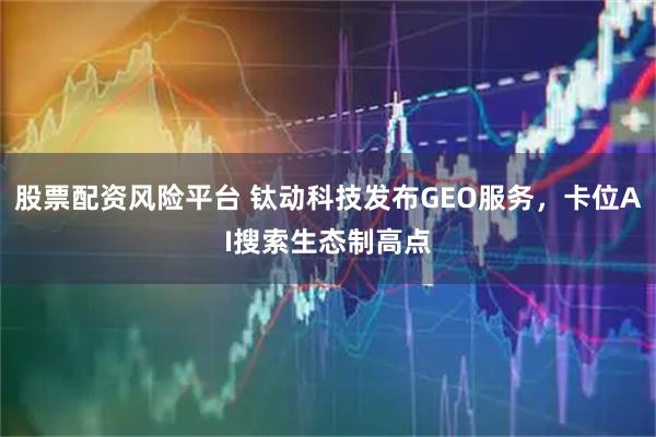 股票配资风险平台 钛动科技发布GEO服务，卡位AI搜索生态制高点