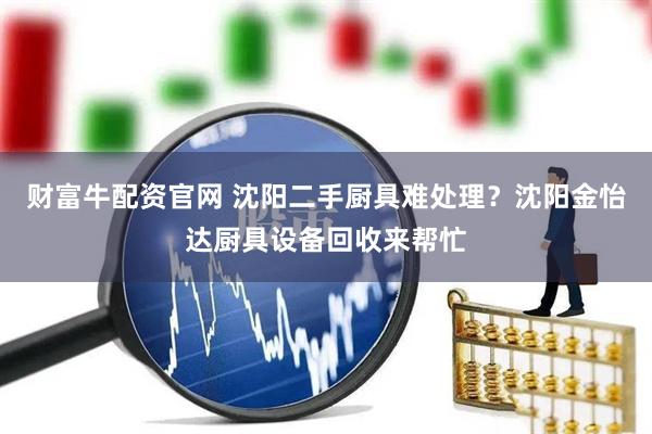 财富牛配资官网 沈阳二手厨具难处理？沈阳金怡达厨具设备回收来帮忙