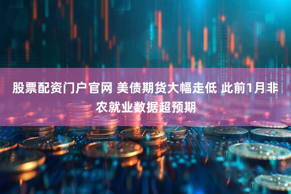 股票配资门户官网 美债期货大幅走低 此前1月非农就业数据超预期