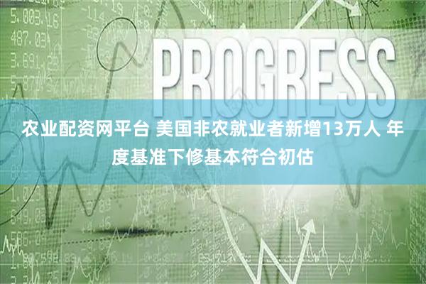 农业配资网平台 美国非农就业者新增13万人 年度基准下修基本符合初估