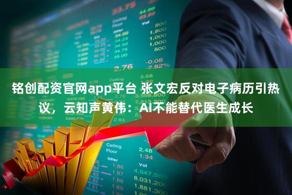 铭创配资官网app平台 张文宏反对电子病历引热议，云知声黄伟：AI不能替代医生成长
