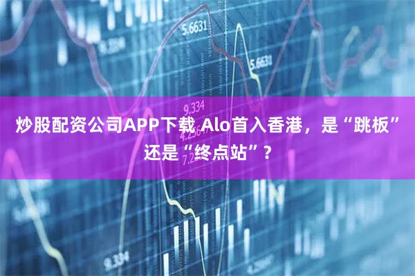 炒股配资公司APP下载 Alo首入香港，是“跳板”还是“终点站”？