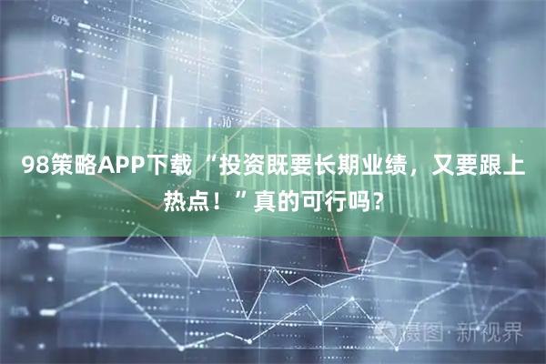 98策略APP下载 “投资既要长期业绩，又要跟上热点！”真的可行吗？