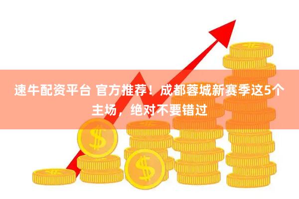 速牛配资平台 官方推荐!成都蓉城新赛季这5个主场,绝对不要错过