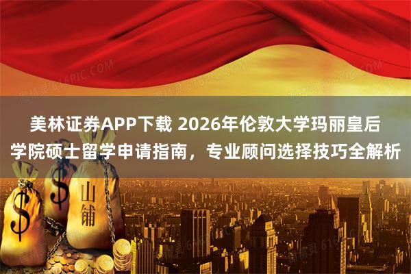 美林证券APP下载 2026年伦敦大学玛丽皇后学院硕士留学申请指南，专业顾问选择技巧全解析