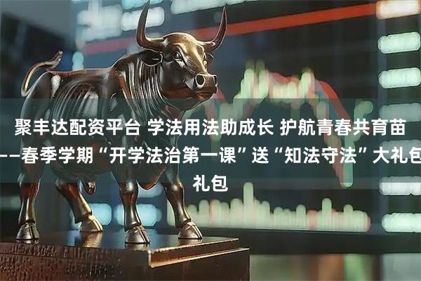聚丰达配资平台 学法用法助成长 护航青春共育苗——春季学期“开学法治第一课”送“知法守法”大礼包
