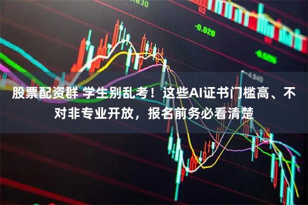 股票配资群 学生别乱考！这些AI证书门槛高、不对非专业开放，报名前务必看清楚