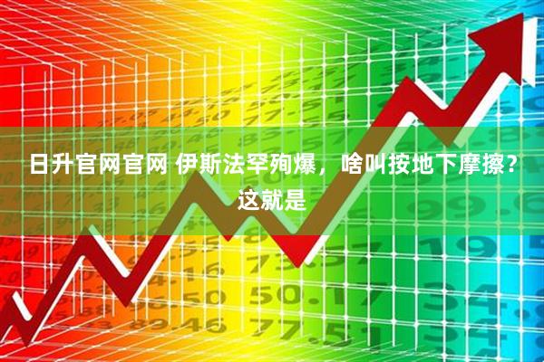 日升官网官网 伊斯法罕殉爆，啥叫按地下摩擦？这就是