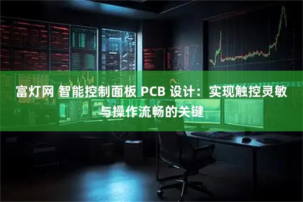 富灯网 智能控制面板 PCB 设计:实现触控灵敏与操作流畅的关键