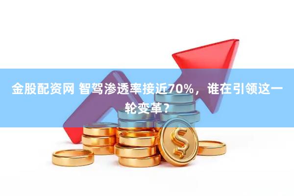 金股配资网 智驾渗透率接近70%，谁在引领这一轮变革？