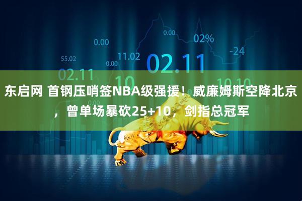 东启网 首钢压哨签NBA级强援！威廉姆斯空降北京，曾单场暴砍25+10，剑指总冠军